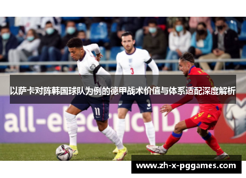 以萨卡对阵韩国球队为例的德甲战术价值与体系适配深度解析