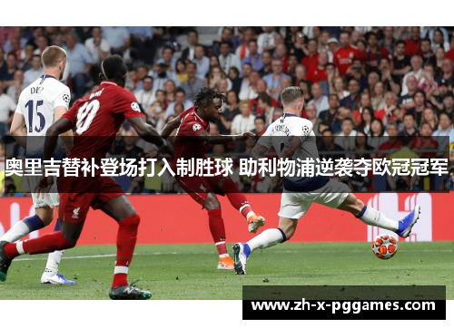 奥里吉替补登场打入制胜球 助利物浦逆袭夺欧冠冠军 奥里吉替补登场打入制胜球 助利物浦逆袭夺欧冠冠军