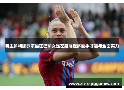 弗里多利娜罗尔福在巴萨女足左路展现多面手才能与全面实力