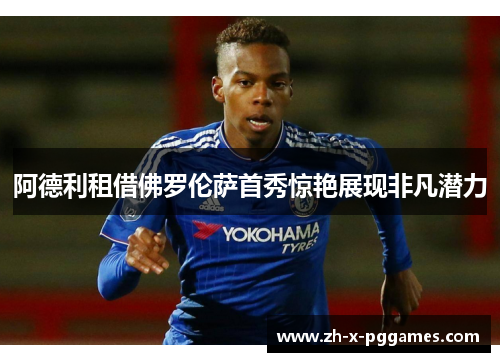 阿德利租借佛罗伦萨首秀惊艳展现非凡潜力