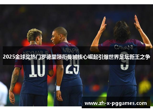 2025金球奖热门罗德里领衔曼城核心崛起引爆世界足坛新王之争 2025金球奖热门罗德里领衔曼城核心崛起引爆世界足坛新王之争