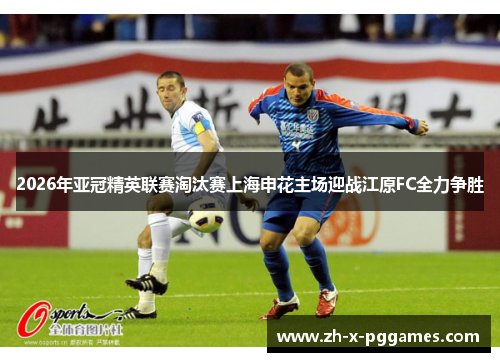 2026年亚冠精英联赛淘汰赛上海申花主场迎战江原FC全力争胜 2026年亚冠精英联赛淘汰赛上海申花主场迎战江原FC全力争胜