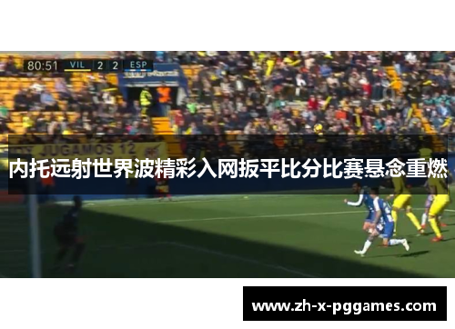 内托远射世界波精彩入网扳平比分比赛悬念重燃 内托远射世界波精彩入网扳平比分比赛悬念重燃