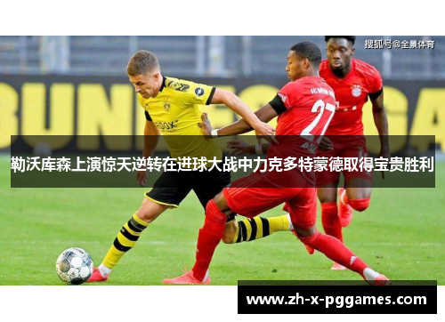 勒沃库森上演惊天逆转在进球大战中力克多特蒙德取得宝贵胜利 勒沃库森上演惊天逆转在进球大战中力克多特蒙德取得宝贵胜利