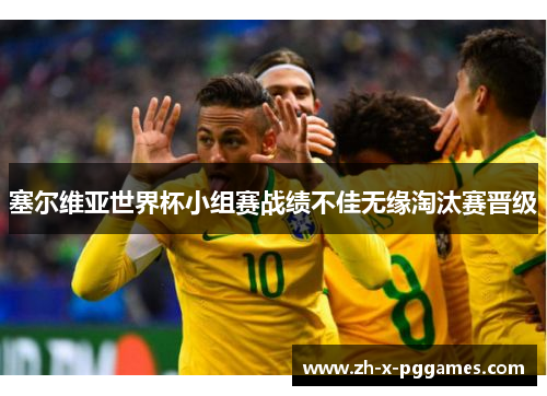 塞尔维亚世界杯小组赛战绩不佳无缘淘汰赛晋级 塞尔维亚世界杯小组赛战绩不佳无缘淘汰赛晋级