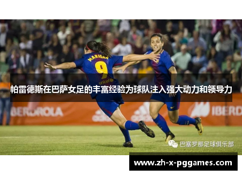 帕雷德斯在巴萨女足的丰富经验为球队注入强大动力和领导力