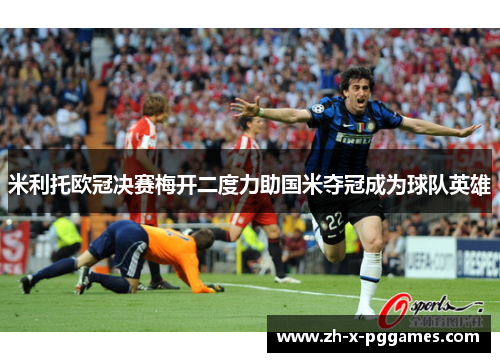 米利托欧冠决赛梅开二度力助国米夺冠成为球队英雄
