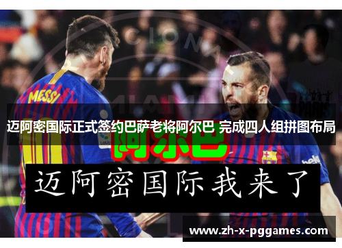 迈阿密国际正式签约巴萨老将阿尔巴 完成四人组拼图布局