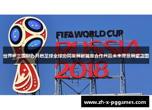 世界杯三国联办开启足球全球协同发展新篇章合作共赢未来愿景展望蓝图 世界杯三国联办开启足球全球协同发展新篇章合作共赢未来愿景展望蓝图