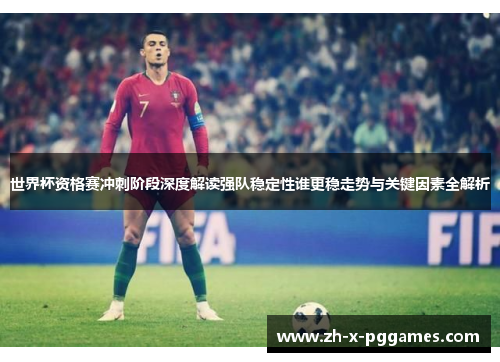 世界杯资格赛冲刺阶段深度解读强队稳定性谁更稳走势与关键因素全解析 世界杯资格赛冲刺阶段深度解读强队稳定性谁更稳走势与关键因素全解析