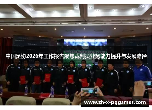 中国足协2026年工作报告聚焦裁判员业务能力提升与发展路径 中国足协2026年工作报告聚焦裁判员业务能力提升与发展路径