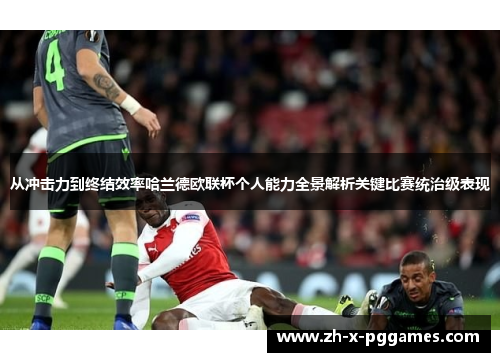 从冲击力到终结效率哈兰德欧联杯个人能力全景解析关键比赛统治级表现 从冲击力到终结效率哈兰德欧联杯个人能力全景解析关键比赛统治级表现