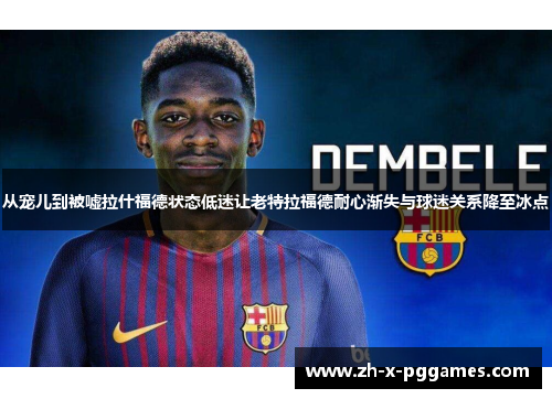 从宠儿到被嘘拉什福德状态低迷让老特拉福德耐心渐失与球迷关系降至冰点 从宠儿到被嘘拉什福德状态低迷让老特拉福德耐心渐失与球迷关系降至冰点