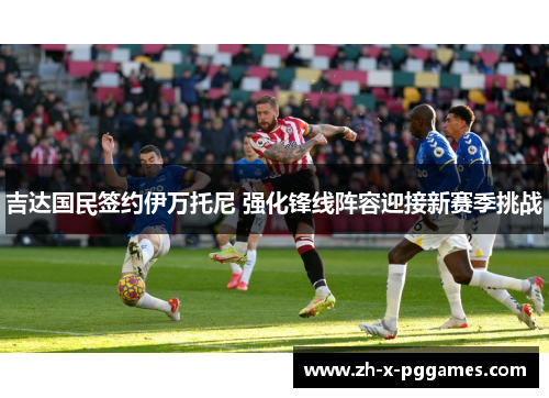吉达国民签约伊万托尼 强化锋线阵容迎接新赛季挑战