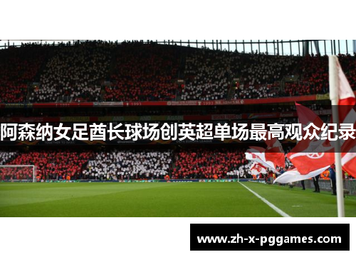 阿森纳女足酋长球场创英超单场最高观众纪录 阿森纳女足酋长球场创英超单场最高观众纪录