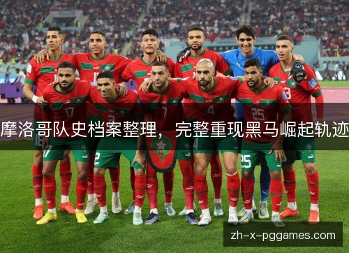 摩洛哥队史档案整理,完整重现黑马崛起轨迹 摩洛哥队史档案整理,完整重现黑马崛起轨迹