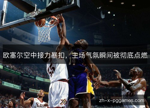 欧塞尔空中接力暴扣,主场气氛瞬间被彻底点燃 欧塞尔空中接力暴扣,主场气氛瞬间被彻底点燃