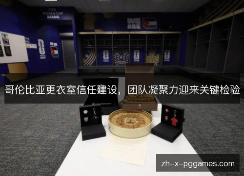 哥伦比亚更衣室信任建设,团队凝聚力迎来关键检验 哥伦比亚更衣室信任建设,团队凝聚力迎来关键检验