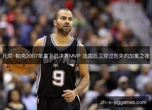托尼·帕克2007年拿下总决赛MVP 法国后卫穿过包夹的加冕之夜 托尼·帕克2007年拿下总决赛MVP 法国后卫穿过包夹的加冕之夜