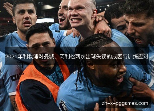 2021年利物浦对曼城，阿利松两次出球失误的成因与训练应对